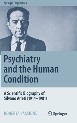 Psychiatry and the Human Condition: A Scientific Biography of Silvano Arieti (1914-1981) by Passione, Roberta