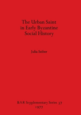 The Urban Saint in Early Byzantine Social History by Seiber, Julia