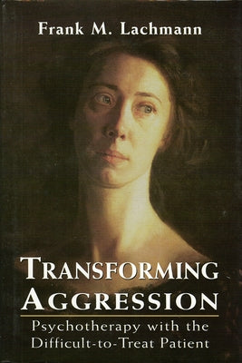 Transforming Aggression: Psychotherapy with the Difficult-to-Treat Patient by Lachmann, Frank M.
