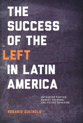 Success of the Left in Latin America: Untainted Parties, Market Reforms, and Voting Behavior by Queirolo, Rosario