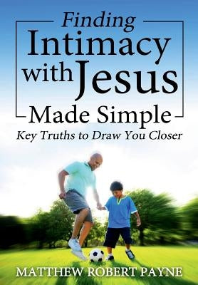 Finding Intimacy With Jesus Made Simple: Key Truths to Draw You Closer by Payne, Matthew Robert