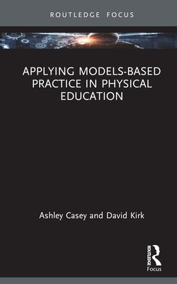 Applying Models-based Practice in Physical Education by Casey, Ashley