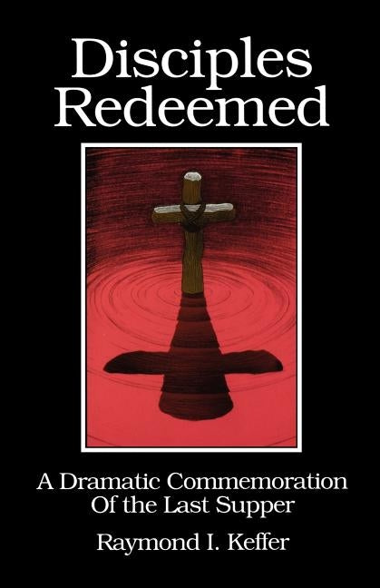 Disciples Redeemed: A Dramatic Commemoration Of The Last Supper by Keffer, Raymond I.
