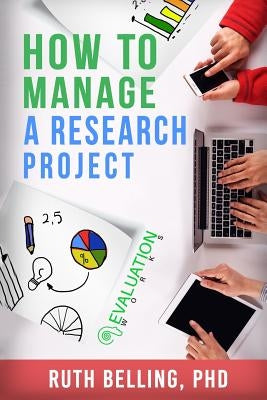 How to Manage a Research Project: Achieve Your Goals on Time and Within Budget by Belling, Ruth