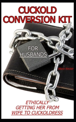 Cuckold Conversion Kit - For Husbands: Ethically Getting Her From Wife To Cuckoldress by Sinclair, Allora