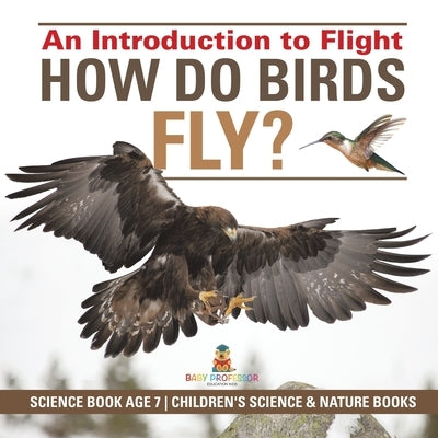 How Do Birds Fly? An Introduction to Flight - Science Book Age 7 Children's Science & Nature Books by Baby Professor