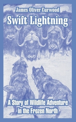 Swift Lightning: A Story of Wildlife Adventure in the Frozen North by Curwood, James Oliver