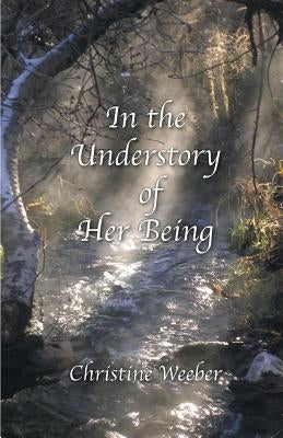 In the Understory of Her Being by Weeber, Christine