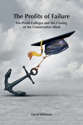 The Profits of Failure: For-Profit Colleges and the Closing of the Conservative Mind by Whitman, David