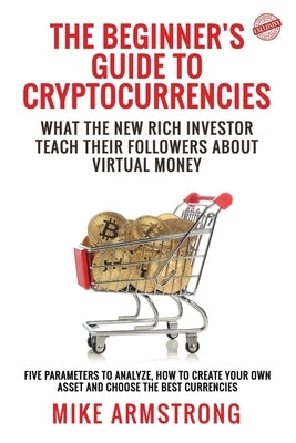 The Beginner's Guide to Cryptocurrencies: What the New Rich Investor Teach Their Followers About Virtual Money: Five Parameters to Analyze, How to Cre by Armstrong, Mike