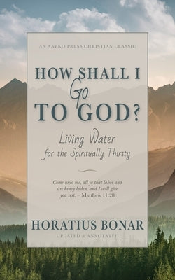How Shall I Go To God?: Living Water for the Spiritually Thirsty by Bonar, Horatius