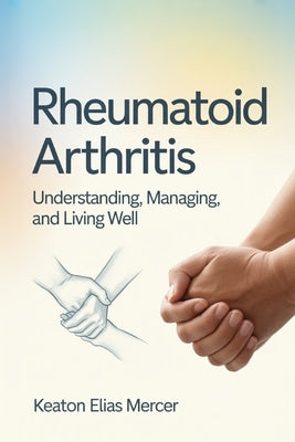 Rheumatoid Arthritis: Understanding, Managing, and Living Well by Mercer, Keaton Elias