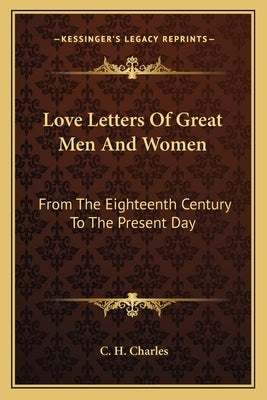 Love Letters Of Great Men And Women: From The Eighteenth Century To The Present Day by Charles, C. H.