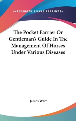 The Pocket Farrier Or Gentleman's Guide In The Management Of Horses Under Various Diseases by Ware, James