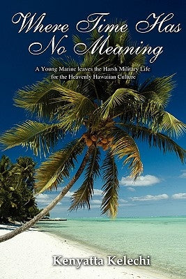 Where Time Has No Meaning: A Young Marine Leaves the Harsh Military Life for the Heavenly Hawaiian Culture by Kelechi, Kenyatta