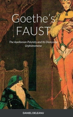 Goethe's FAUST: The Apollonian Polytely and Its Dionysian Urphänomene by Deleanu, Daniel