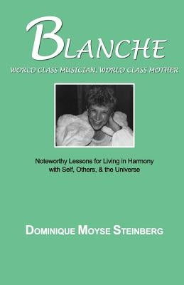Blanche: World Class Musician, World Class Mother: Noteworthy Lessons for Living in Harmony with Self, Others, & the Universe by Steinberg, Dominique Moyse