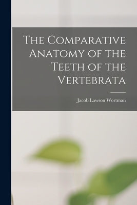 The Comparative Anatomy of the Teeth of the Vertebrata by Wortman, Jacob Lawson