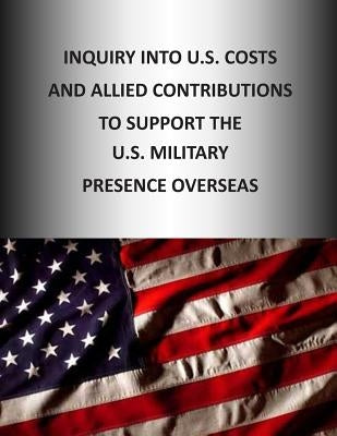 Inquiry into U.S. Cost and Allied Contributions to Support the U.S. Military Presence Overseas by U S Senate