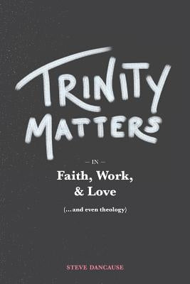 Trinity Matters: In Faith, Work, and Love by Dancause, Steve