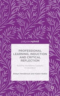 Professional Learning, Induction and Critical Reflection: Building Workforce Capacity in Education by Henderson, R.