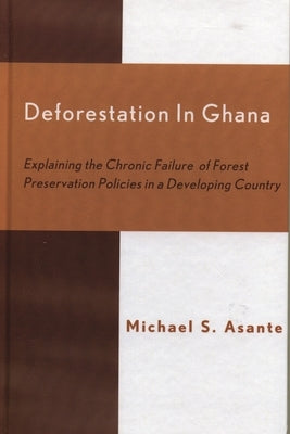 Deforestation in Ghana: Explaining the Chronic Failure of Forest Preservation Policies in a Developing Country by Asante, Michael S.
