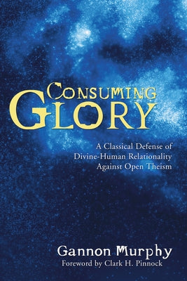 Consuming Glory: A Classical Defense of Divine-Human Relationality Against Open Theism by Murphy, Gannon