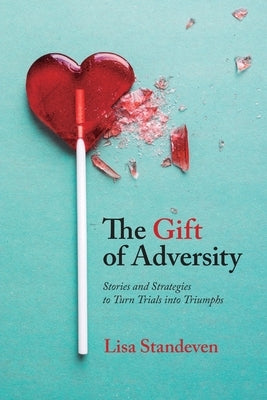 The Gift of Adversity: Stories and Strategies to Turn Trials into Triumphs by Standeven, Lisa