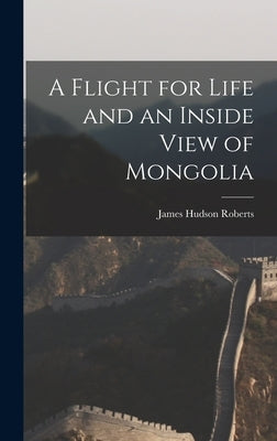 A Flight for Life and an Inside View of Mongolia by Roberts, James Hudson 1851-