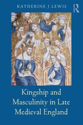 Kingship and Masculinity in Late Medieval England by Lewis, Katherine