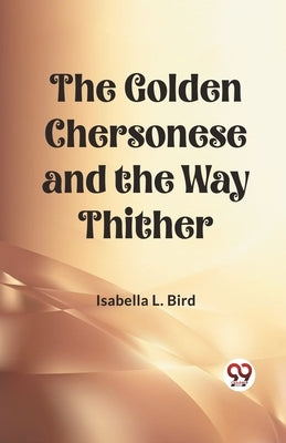 The Golden Chersonese and the Way Thither by Bird, Isabella L.