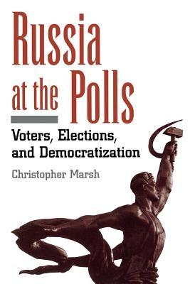 Russia at the Polls: Voters, Elections, and Democratization by Marsh, Christopher
