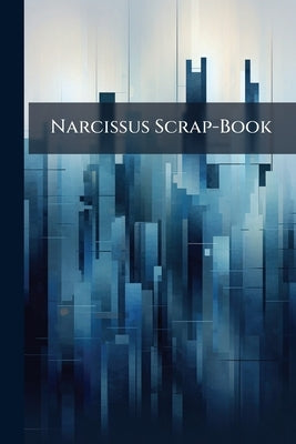 Narcissus Scrap-Book: Containing an Account of the Seizure of a Nude Statuette by the City Marshal of New Bedford: The Trial of the Owner, His Suit Ag by Anonymous