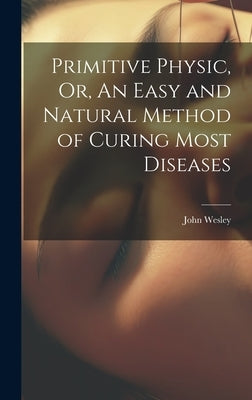 Primitive Physic, Or, An Easy and Natural Method of Curing Most Diseases by Wesley, John