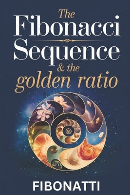 The Fibonacci Sequence & The Golden Ratio: How The Fibonacci Sequence and The Golden Ratio Create Balance and Harmony From the Natural World to the Co by Publishing, Fibonatti