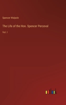 The Life of the Hon. Spencer Perceval: Vol. I by Walpole, Spencer