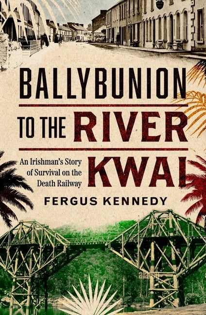 Ballybunion to the River Kwai: An Irishman's Story of Survival on the Death Railway by Kennedy, Fergus