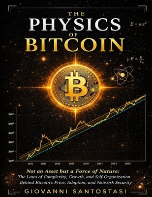 The Physics of Bitcoin: Non an Asset but a Force of Nature: The Laws of Complexity, Growth, and Self-Organization behind Bitcoin Price, Adoption and N by Santostasi, Giovanni