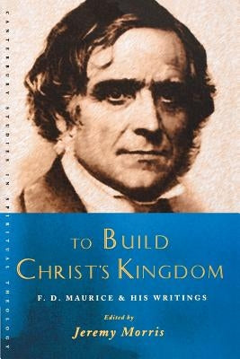 To Build Christ's Kingdom: An F.D.Maurice Reader by Morris, Jeremy