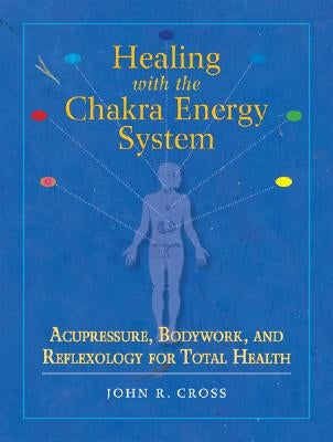 Healing with the Chakra Energy System: Acupressure, Bodywork, and Reflexology for Total Health by Cross, John R.