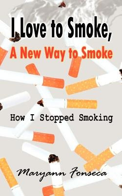 I Love to Smoke, a New Way to Smoke: How I Stopped Smoking by Fonseca, Maryann