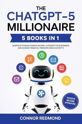 The ChatGPT-5 Millionaire: The Complete 5 in 1 Collection - Master AI to Build Passive Income, Automate Your Business, and Achieve Financial Freedom U by Redmond, Connor