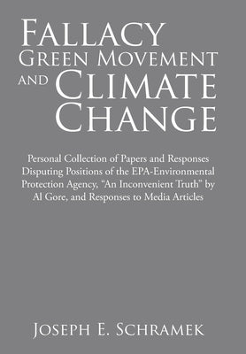 Fallacy of the Green Movement and Climate Change: Personal Collection of Papers and Responses Disputing Positions of the Epa-Environmental Protection by Schramek, Joseph E.