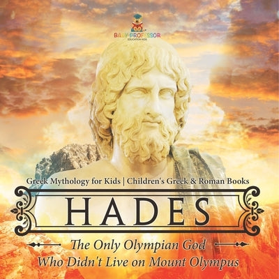 Hades: The Only Olympian God Who Didn't Live on Mount Olympus - Greek Mythology for Kids Children's Greek & Roman Books by Baby Professor