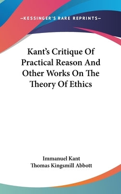 Kant's Critique Of Practical Reason And Other Works On The Theory Of Ethics by Kant, Immanuel