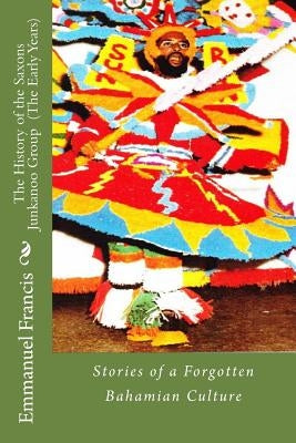 The History of the Saxons Junkanoo Group (The Early Years): Stories of a Forgotten Bahamian Culture by Francis Jl, Emmanuel W.
