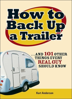 How to Back Up a Trailer: ...and 101 Other Things Every Real Guy Should Know by Anderson, Kurt