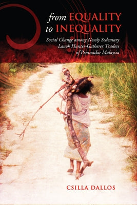 From Equality to Inequality: Social Change Among Newly Sedentary Lanoh Hunter-Gatherer Traders of Peninsular Malaysia by Dallos, Csilla