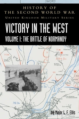 Victory in the West Volume I: The Battle of Normandy: History of the Second World War: United Kingdom Military Series: Official Campaign History by Ellis, L. F.