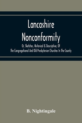 Lancashire Nonconformity, Or, Sketches, Historical & Descriptive, Of The Congregational And Old Presbyterian Churches In The County by Nightingale, B.